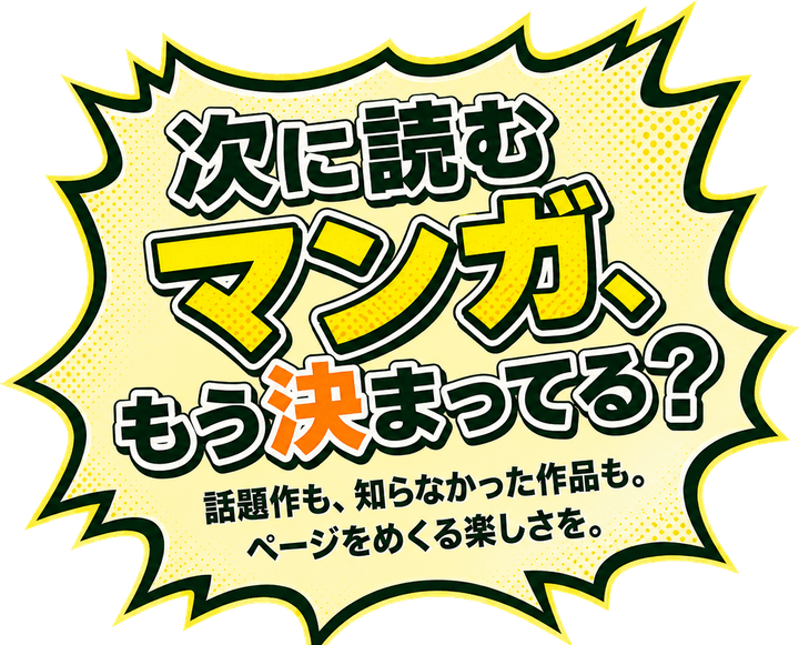 次に読むマンガ、もう決まってる？ 話題作も、知らなかった作品も。ページをめくる楽しさを。
