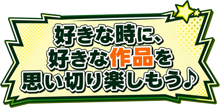好きな時に、好きな作品を思い切り楽しもう♪